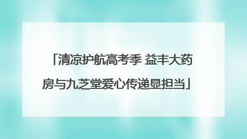 清凉护航高考季 益丰大药房与九芝堂爱心传递显担当