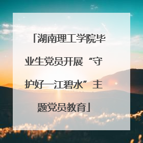 湖南理工学院毕业生党员开展“守护好一江碧水”主题党员教育