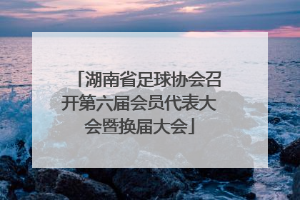 湖南省足球协会召开第六届会员代表大会暨换届大会