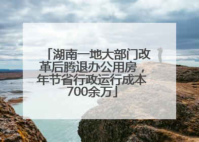 湖南一地大部门改革后腾退办公用房，年节省行政运行成本700余万