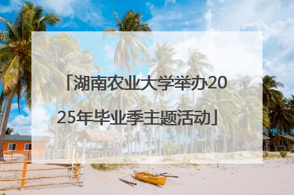 湖南农业大学举办2025年毕业季主题活动