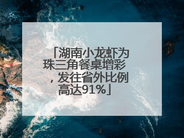 湖南小龙虾为珠三角餐桌增彩，发往省外比例高达91%
