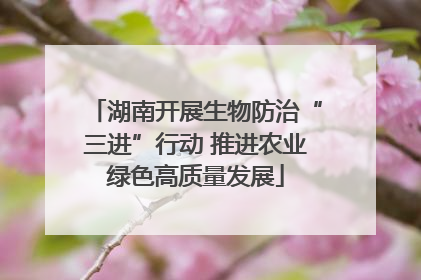 湖南开展生物防治“三进”行动 推进农业绿色高质量发展