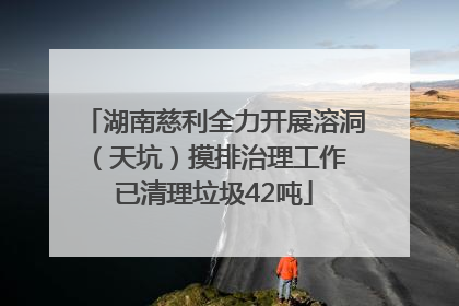湖南慈利全力开展溶洞（天坑）摸排治理工作 已清理垃圾42吨