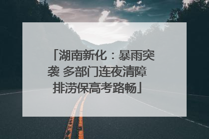 湖南新化：暴雨突袭 多部门连夜清障排涝保高考路畅