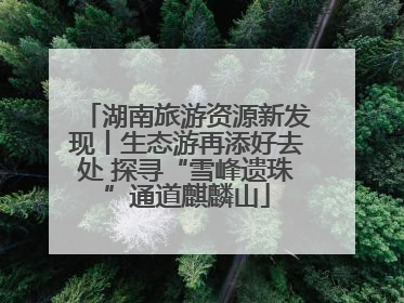 湖南旅游资源新发现丨生态游再添好去处 探寻“雪峰遗珠”通道麒麟山