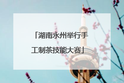 湖南永州举行手工制茶技能大赛