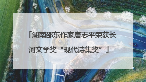 湖南邵东作家唐志平荣获长河文学奖“现代诗集奖”