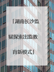 湖南长沙监狱探索出监教育新模式