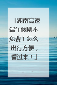 湖南高速端午假期不免费！怎么出行方便，看过来！
