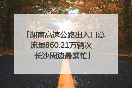湖南高速公路出入口总流量860.21万辆次 长沙周边最繁忙