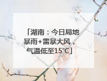 湖南：今日局地暴雨+雷暴大风，气温低至15℃