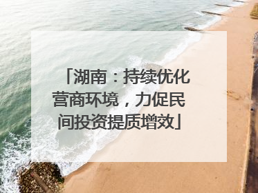湖南：持续优化营商环境，力促民间投资提质增效