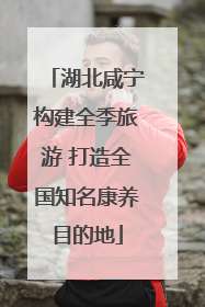 湖北咸宁构建全季旅游 打造全国知名康养目的地