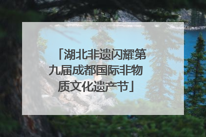 湖北非遗闪耀第九届成都国际非物质文化遗产节