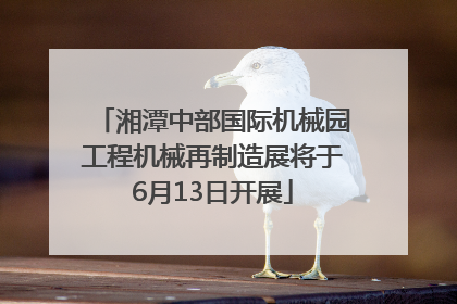 湘潭中部国际机械园工程机械再制造展将于6月13日开展