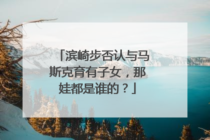 滨崎步否认与马斯克育有子女，那娃都是谁的？