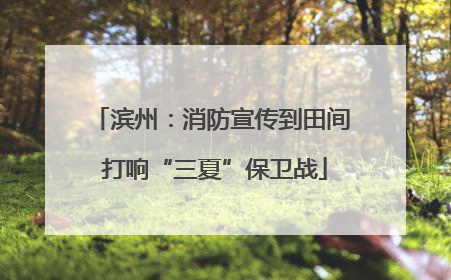滨州：消防宣传到田间 打响“三夏”保卫战