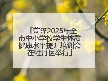 菏泽2025年全市中小学校学生体质健康水平提升培训会在牡丹区举行
