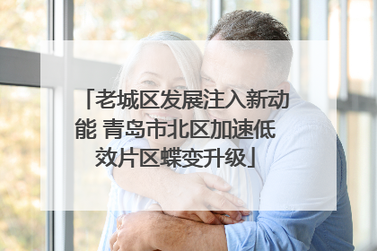 老城区发展注入新动能 青岛市北区加速低效片区蝶变升级