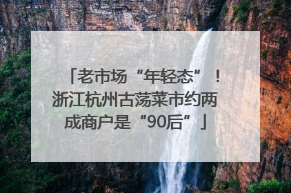 老市场“年轻态”！浙江杭州古荡菜市约两成商户是“90后”