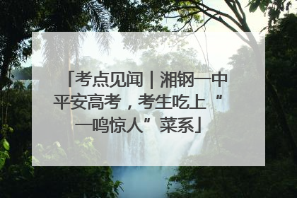 考点见闻｜湘钢一中平安高考，考生吃上“一鸣惊人”菜系