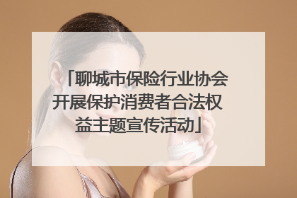 聊城市保险行业协会开展保护消费者合法权益主题宣传活动