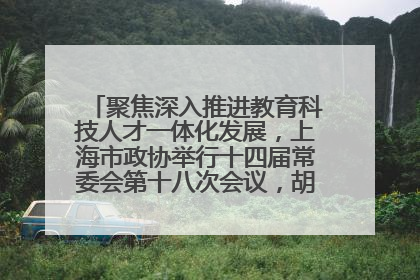 聚焦深入推进教育科技人才一体化发展，上海市政协举行十四届常委会第十八次会议，胡文容出席并讲话