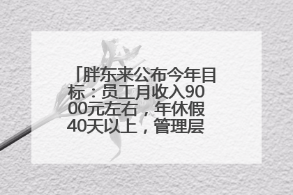 胖东来公布今年目标：员工月收入9000元左右，年休假40天以上，管理层人均分配70万元