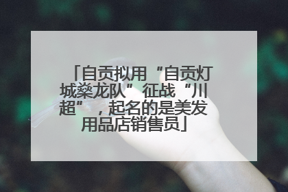 自贡拟用“自贡灯城燊龙队”征战“川超”，起名的是美发用品店销售员