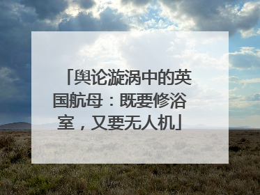 舆论漩涡中的英国航母：既要修浴室，又要无人机