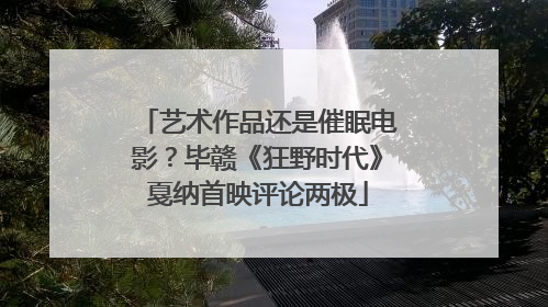 艺术作品还是催眠电影？毕赣《狂野时代》戛纳首映评论两极