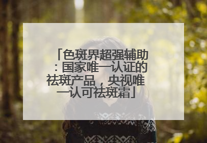 色斑界超强辅助：国家唯一认证的祛斑产品，央视唯一认可祛斑霜