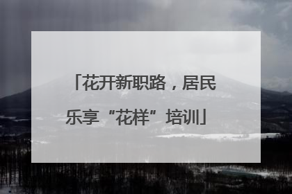 花开新职路，居民乐享“花样”培训