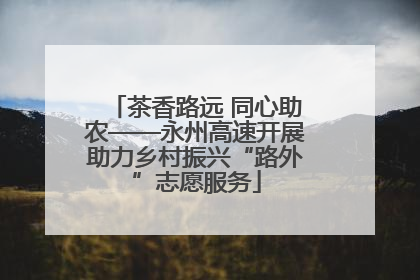 茶香路远 同心助农——永州高速开展助力乡村振兴“路外”志愿服务