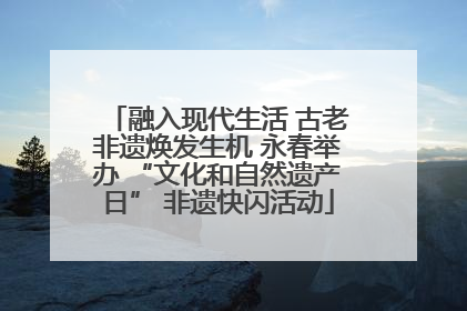 融入现代生活 古老非遗焕发生机 永春举办 “文化和自然遗产日” 非遗快闪活动