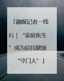 融媒记者一线行｜“家庭医生”成为居民健康“守门人”