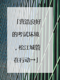 营造良好的考试环境，松江城管在行动→