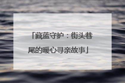 藏蓝守护：街头巷尾的暖心寻亲故事