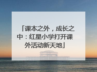 课本之外，成长之中：红星小学打开课外活动新天地
