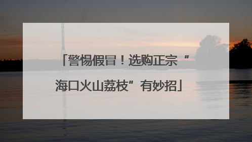警惕假冒！选购正宗“海口火山荔枝”有妙招