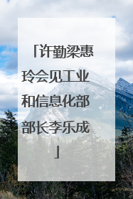 许勤梁惠玲会见工业和信息化部部长李乐成