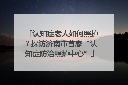 认知症老人如何照护？探访济南市首家“认知症防治照护中心”