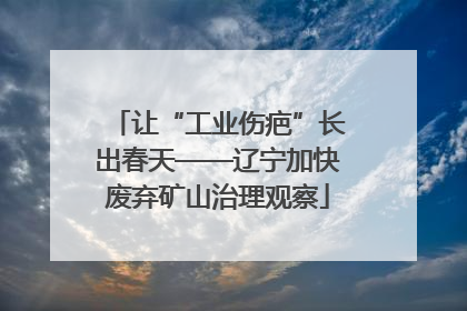让“工业伤疤”长出春天——辽宁加快废弃矿山治理观察