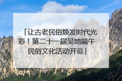 让古老民俗焕发时代光彩！第二十一届吴地端午民俗文化活动开幕