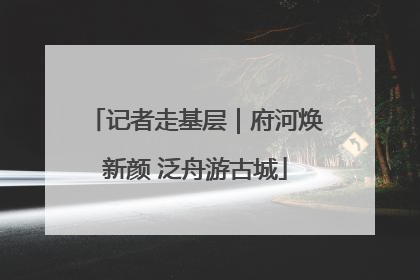 记者走基层｜府河焕新颜 泛舟游古城