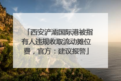 西安浐灞国际港被指有人违规收取流动摊位费，官方：建议报警