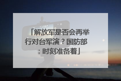 解放军是否会再举行对台军演？国防部：时刻准备着
