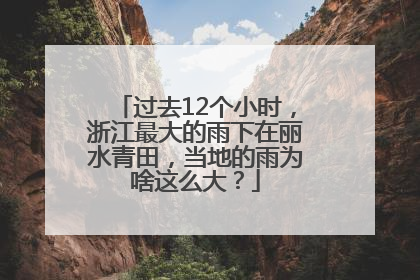 过去12个小时，浙江最大的雨下在丽水青田，当地的雨为啥这么大？
