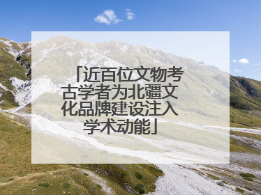 近百位文物考古学者为北疆文化品牌建设注入学术动能